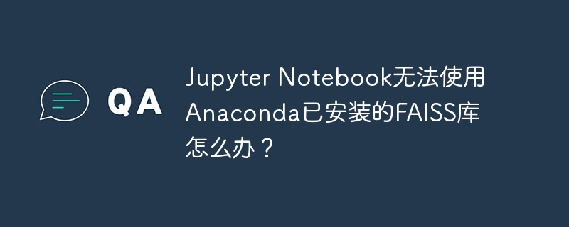 Jupyter Notebook无法使用Anaconda已安装的FAISS库怎么办？