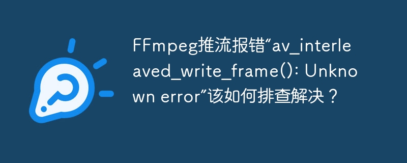 FFmpeg推流报错“av_interleaved_write_frame(): Unknown error”该如何排查解决？