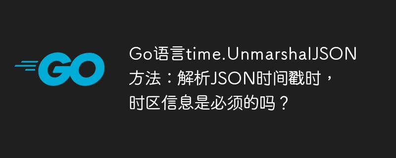 Go语言time.UnmarshalJSON方法：解析JSON时间戳时，时区信息是必须的吗？