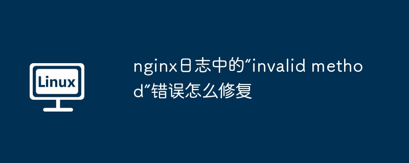 nginx日志中的“invalid method”错误怎么修复