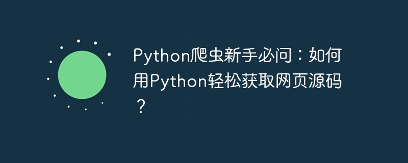 Python爬虫新手必问：如何用Python轻松获取网页源码？