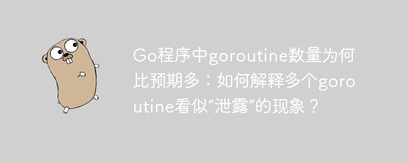 Go程序中goroutine数量为何比预期多：如何解释多个goroutine看似“泄露”的现象？