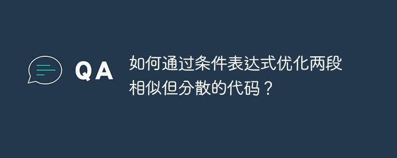 如何通过条件表达式优化两段相似但分散的代码？