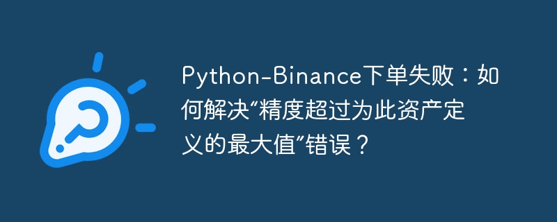 Python-Binance下单失败：如何解决“精度超过为此资产定义的最大值”错误？