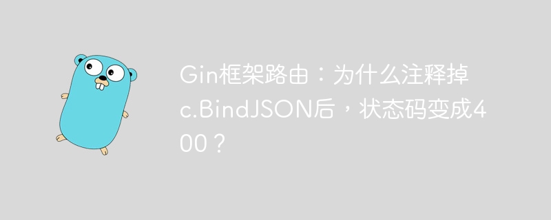 Gin框架路由：为什么注释掉c.BindJSON后，状态码变成400？