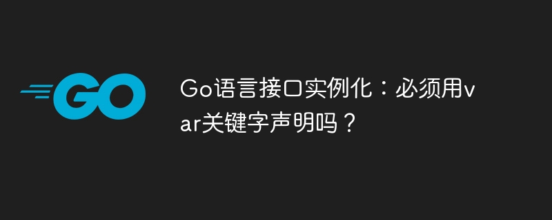 Go语言接口实例化：必须用var关键字声明吗？