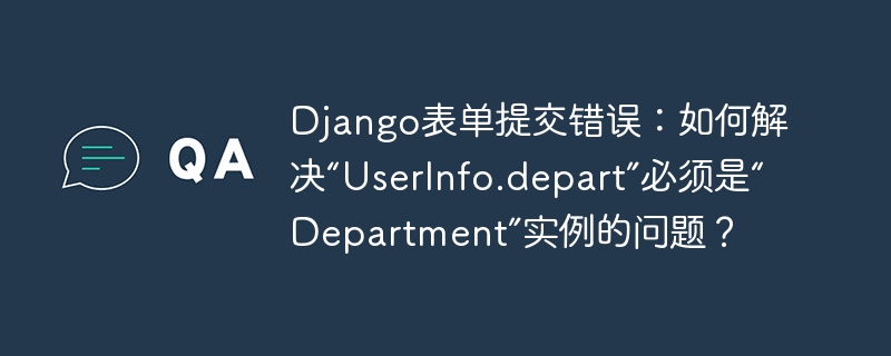 Django表单提交错误：如何解决“UserInfo.depart”必须是“Department”实例的问题？