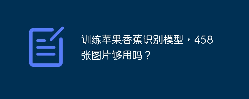 训练苹果香蕉识别模型，458张图片够用吗？