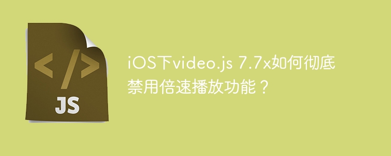 iOS下video.js 7.7x如何彻底禁用倍速播放功能？