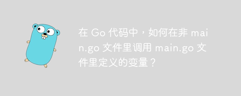 在 Go 代码中，如何在非 main.go 文件里调用 main.go 文件里定义的变量？