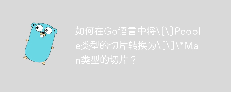 如何在Go语言中将\[\]People类型的切片转换为\[\]\*Man类型的切片？