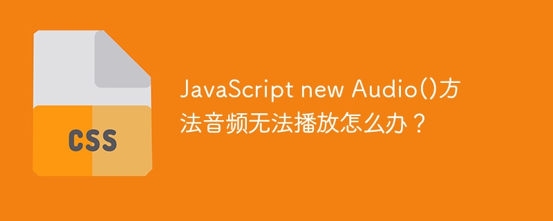 JavaScript new Audio()方法音频无法播放怎么办？