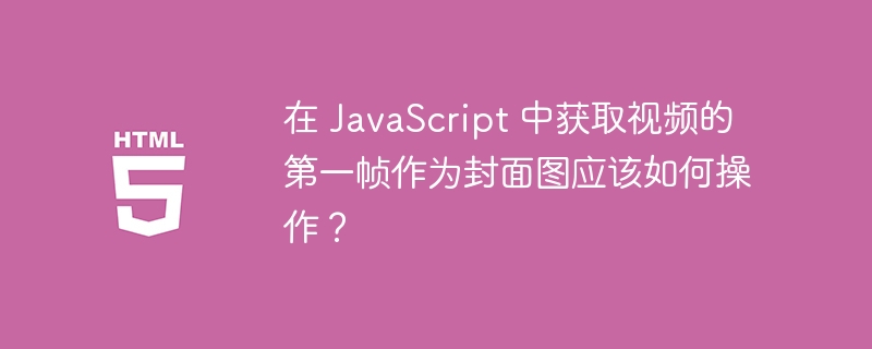 在 JavaScript 中获取视频的第一帧作为封面图应该如何操作？