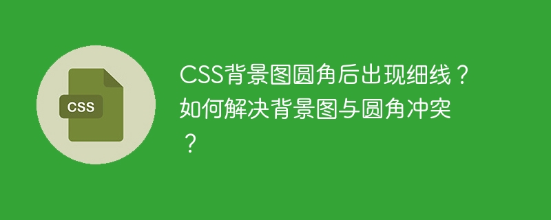 CSS背景图圆角后出现细线？如何解决背景图与圆角冲突？