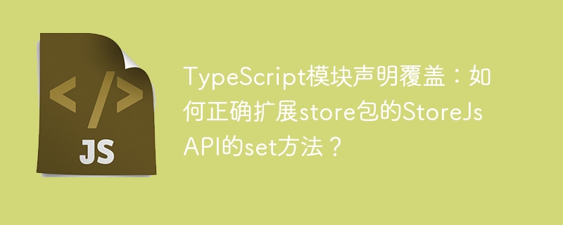 TypeScript模块声明覆盖：如何正确扩展store包的StoreJsAPI的set方法？