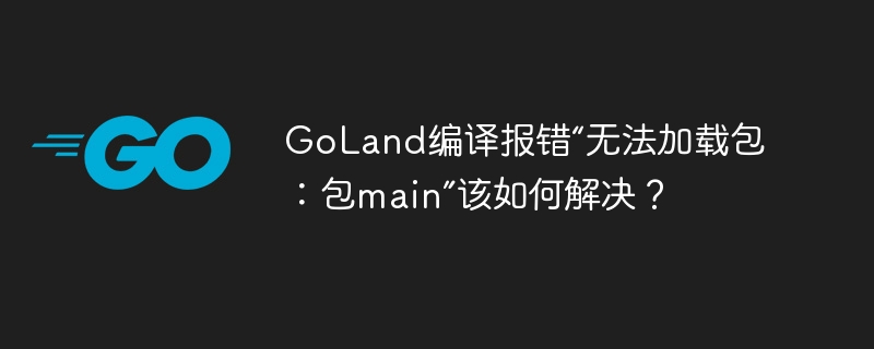 GoLand编译报错“无法加载包：包main”该如何解决？