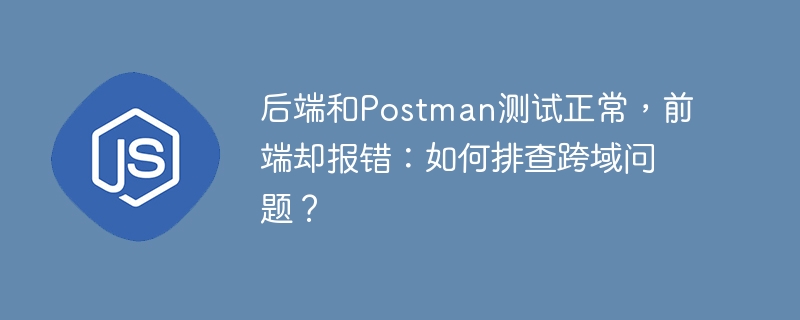 后端和Postman测试正常，前端却报错：如何排查跨域问题？