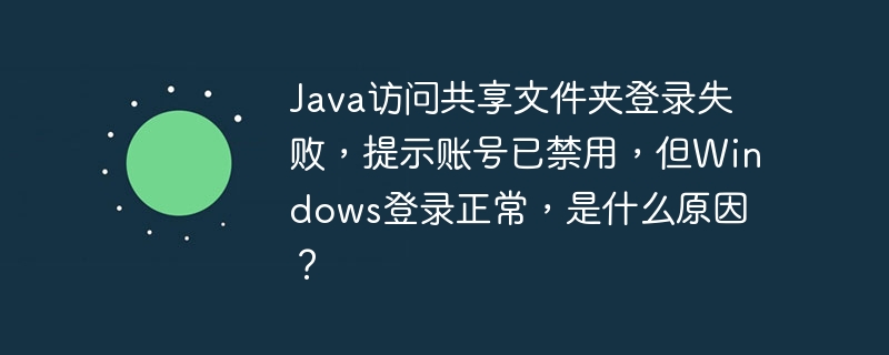 Java访问共享文件夹登录失败，提示账号已禁用，但Windows登录正常，是什么原因？
