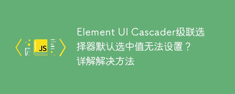 Element UI Cascader级联选择器默认选中值无法设置？详解解决方法