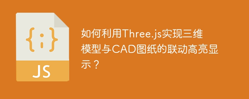 如何利用Three.js实现三维模型与CAD图纸的联动高亮显示？
