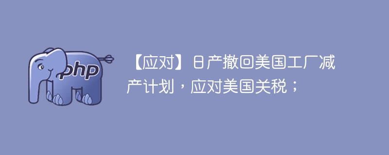 【应对】日产撤回美国工厂减产计划，应对美国关税；