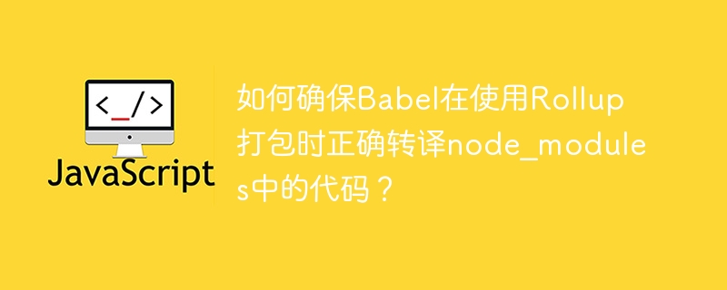 如何确保Babel在使用Rollup打包时正确转译node_modules中的代码？