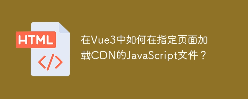 在Vue3中如何在指定页面加载CDN的JavaScript文件？