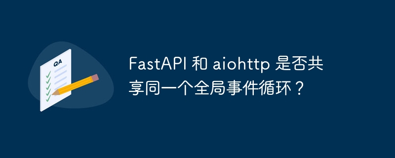 FastAPI 和 aiohttp 是否共享同一个全局事件循环？
