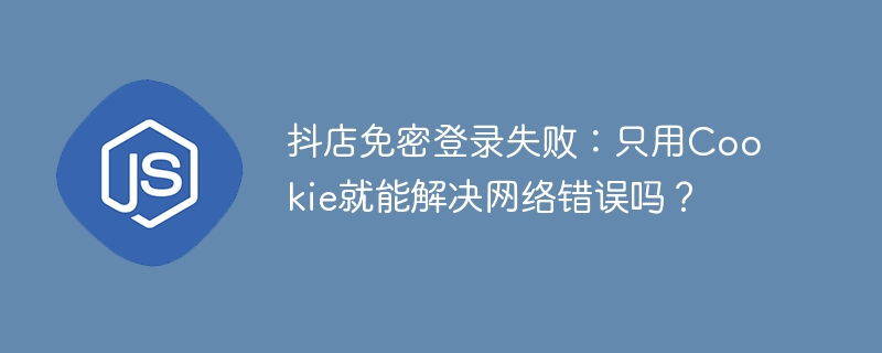 抖店免密登录失败：只用Cookie就能解决网络错误吗？