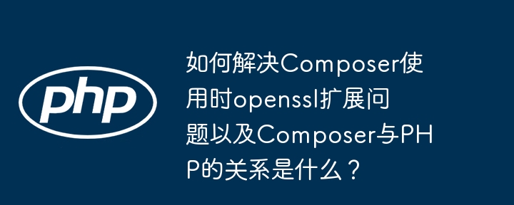 如何解决Composer使用时openssl扩展问题以及Composer与PHP的关系是什么？