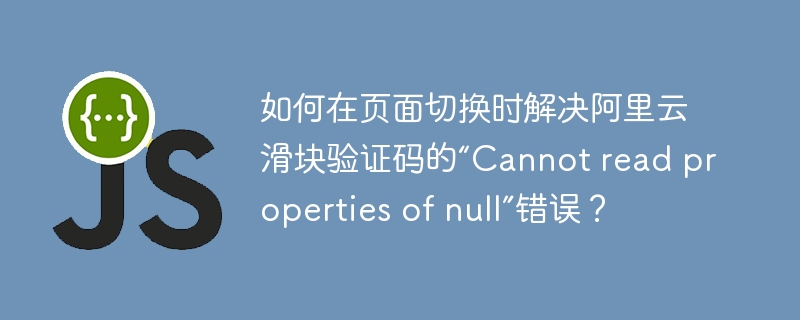 如何在页面切换时解决阿里云滑块验证码的“Cannot read properties of null”错误？