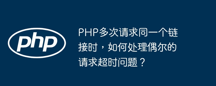 PHP多次请求同一个链接时，如何处理偶尔的请求超时问题？