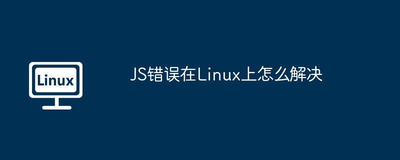 JS错误在Linux上怎么解决