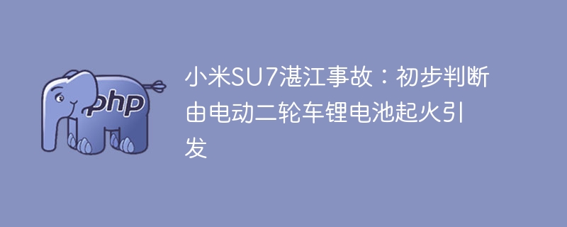 小米SU7湛江事故：初步判断由电动二轮车锂电池起火引发