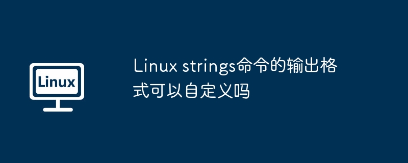 Linux strings命令的输出格式可以自定义吗