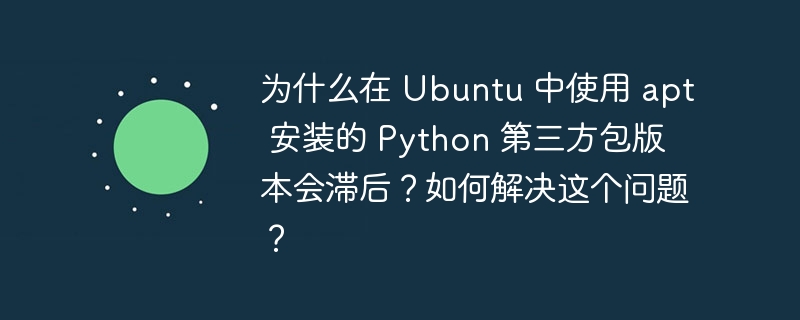 为什么在 Ubuntu 中使用 apt 安装的 Python 第三方包版本会滞后？如何解决这个问题？