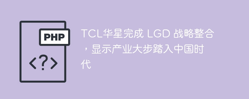 TCL华星完成 LGD 战略整合，显示产业大步踏入中国时代