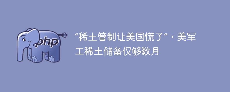 “稀土管制让美国慌了”，美军工稀土储备仅够数月