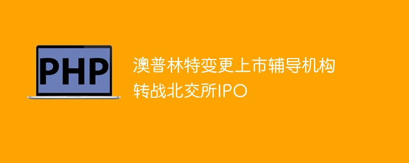 澳普林特变更上市辅导机构 转战北交所IPO