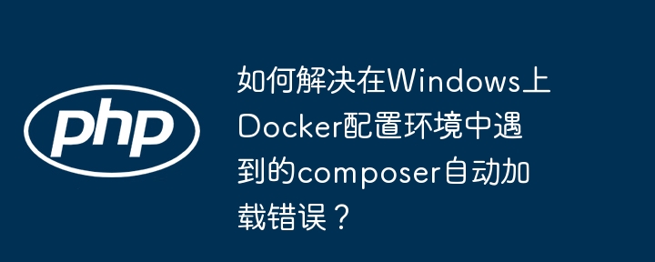 如何解决在Windows上Docker配置环境中遇到的composer自动加载错误？