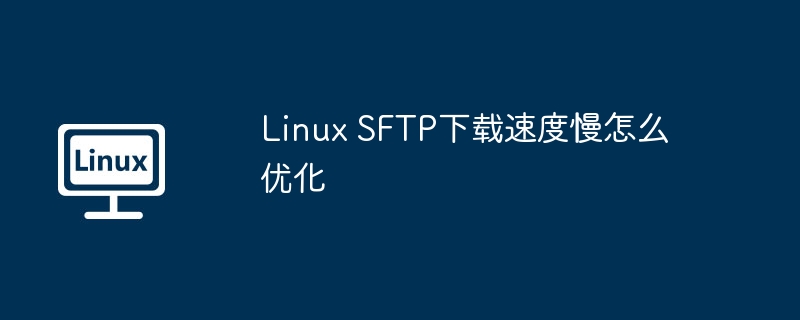 Linux SFTP下载速度慢怎么优化