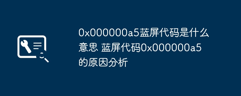 0x000000a5蓝屏代码是什么意思 蓝屏代码0x000000a5的原因分析