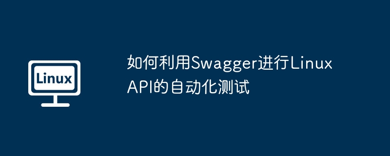如何利用Swagger进行Linux API的自动化测试