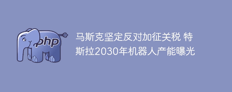 马斯克坚定反对加征关税 特斯拉2030年机器人产能曝光