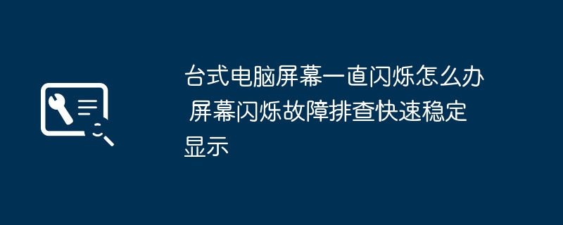 台式电脑屏幕一直闪烁怎么办 屏幕闪烁故障排查快速稳定显示