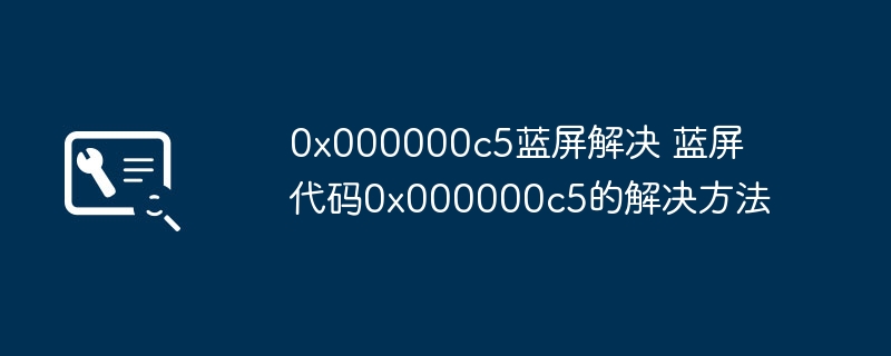 0x000000c5蓝屏解决 蓝屏代码0x000000c5的解决方法