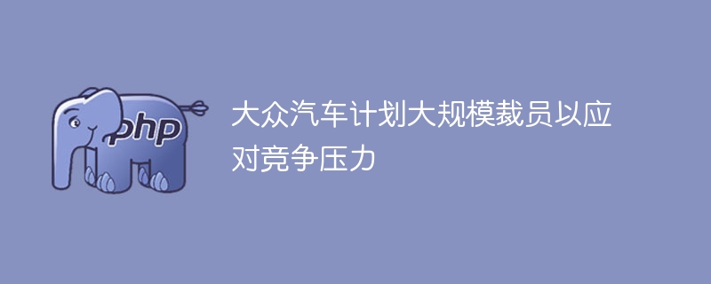 大众汽车计划大规模裁员以应对竞争压力