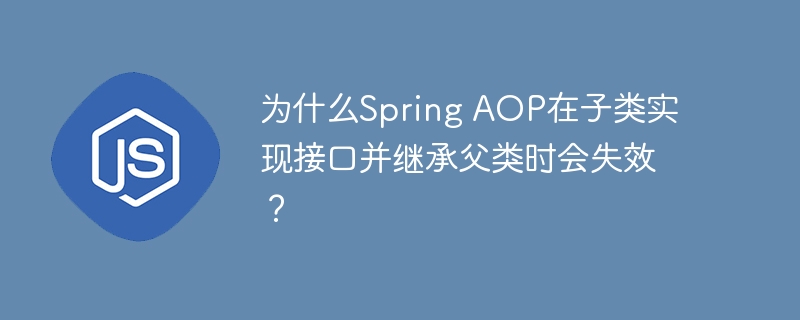 为什么Spring AOP在子类实现接口并继承父类时会失效？