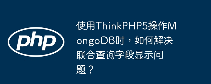 使用ThinkPHP5操作MongoDB时，如何解决联合查询字段显示问题？