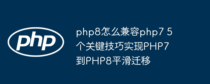 php8怎么兼容php7 5个关键技巧实现PHP7到PHP8平滑迁移
